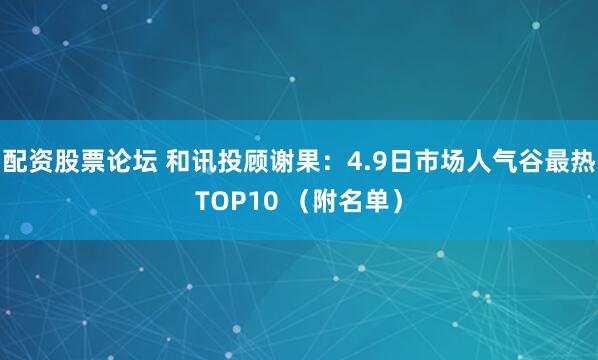 配资股票论坛 和讯投顾谢果:4.9日市场人气谷最热TOP10 (附名单)