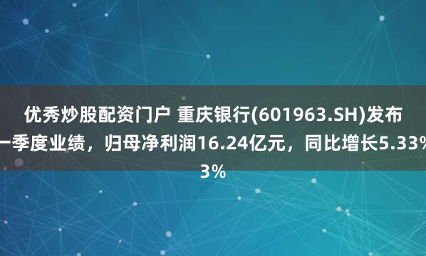 优秀炒股配资门户 重庆银行(601963.SH)发布一季度业绩，归母净利润16.24亿元，同比增长5.33%