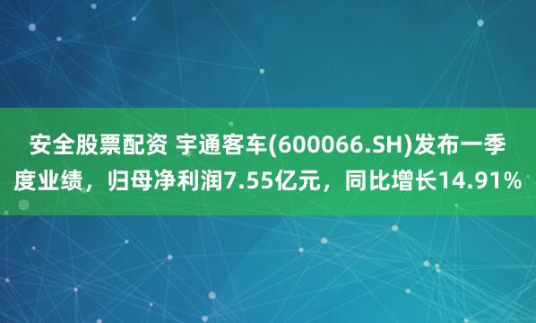 安全股票配资 宇通客车(600066.SH)发布一季度业绩，归母净利润7.55亿元，同比增长14.91%