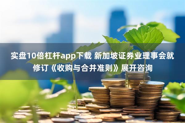 实盘10倍杠杆app下载 新加坡证券业理事会就修订《收购与合并准则》展开咨询