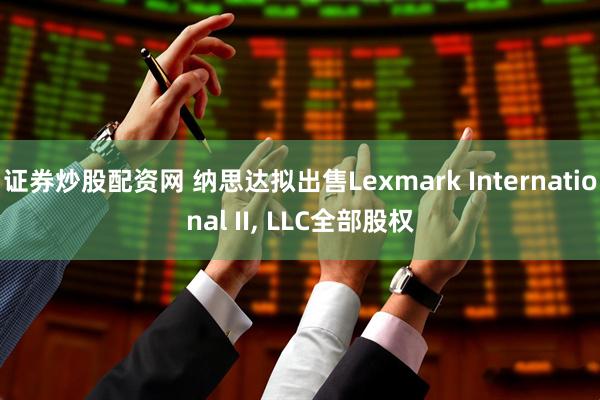 证券炒股配资网 纳思达拟出售Lexmark International II, LLC全部股权