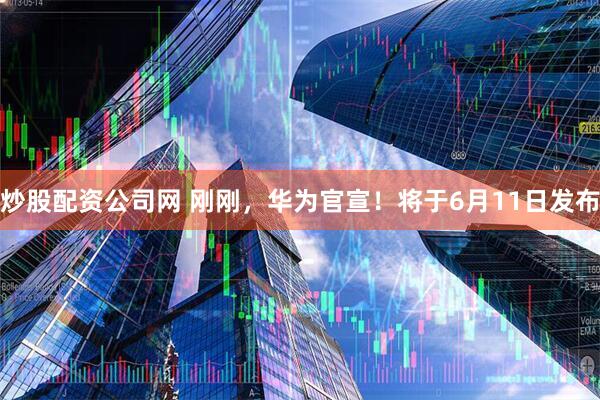 炒股配资公司网 刚刚，华为官宣！将于6月11日发布