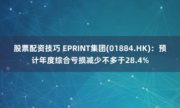 股票配资技巧 EPRINT集团(01884.HK)：预计年度综合亏损减少不多于28.4%