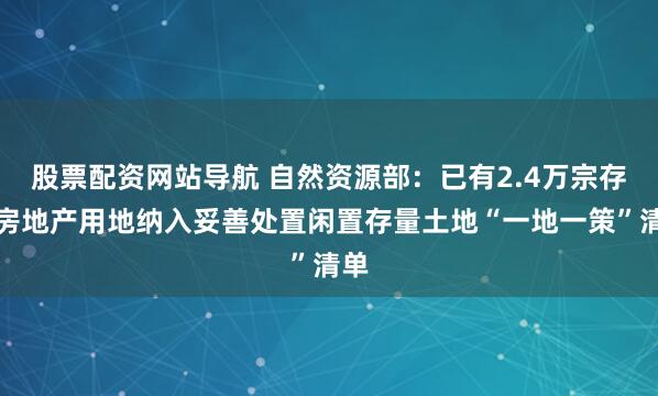 股票配资网站导航 自然资源部：已有2.4万宗存量房地产用地纳入妥善处置闲置存量土地“一地一策”清单