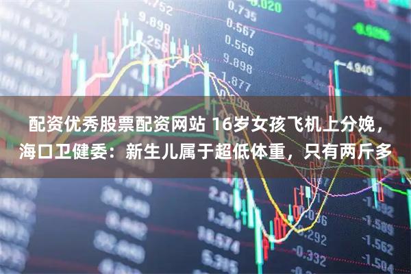 配资优秀股票配资网站 16岁女孩飞机上分娩，海口卫健委：新生儿属于超低体重，只有两斤多