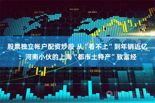 股票独立帐户配资炒股 从“看不上”到年销近亿：河南小伙的上海“都市土特产”致富经