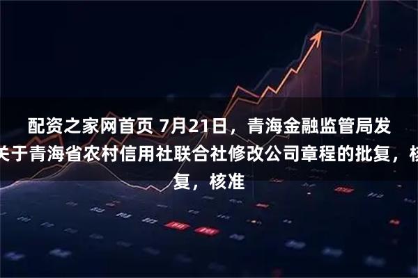 配资之家网首页 7月21日，青海金融监管局发布关于青海省农村信用社联合社修改公司章程的批复，核准