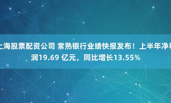 上海股票配资公司 常熟银行业绩快报发布！上半年净利润19.69 亿元，同比增长13.55%