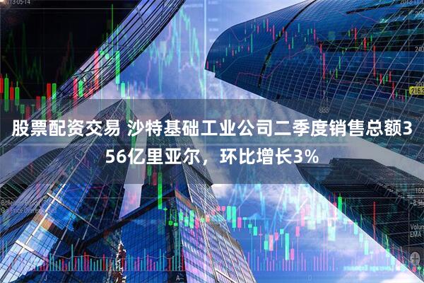 股票配资交易 沙特基础工业公司二季度销售总额356亿里亚尔，环比增长3%