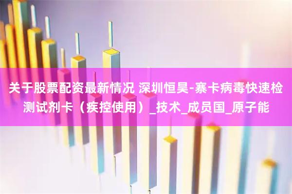 关于股票配资最新情况 深圳恒昊-寨卡病毒快速检测试剂卡（疾控使用）_技术_成员国_原子能