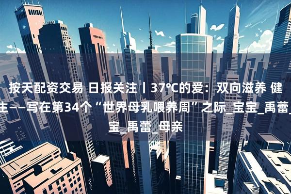 按天配资交易 日报关注丨37℃的爱：双向滋养 健康共生——写在第34个“世界母乳喂养周”之际_宝宝_禹蕾_母亲