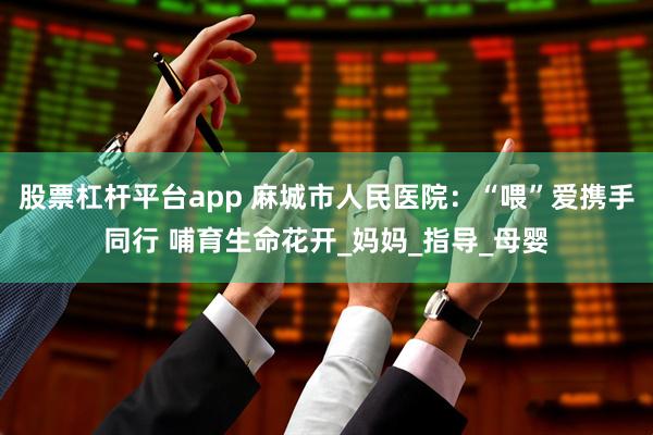 股票杠杆平台app 麻城市人民医院：“喂”爱携手同行 哺育生命花开_妈妈_指导_母婴