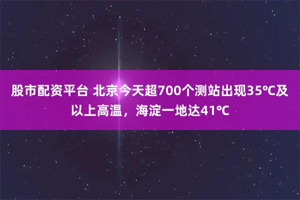 股市配资平台 北京今天超700个测站出现35℃及以上高温，海淀一地达41℃