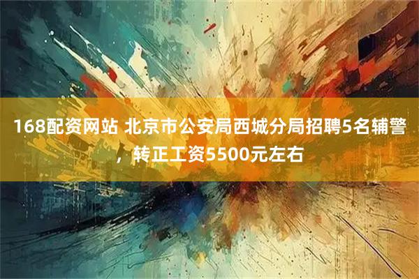 168配资网站 北京市公安局西城分局招聘5名辅警，转正工资5500元左右