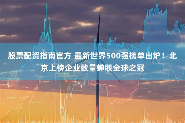 股票配资指南官方 最新世界500强榜单出炉！北京上榜企业数量蝉联全球之冠