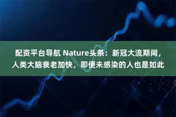配资平台导航 Nature头条：新冠大流期间，人类大脑衰老加快，即便未感染的人也是如此