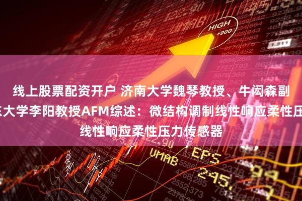 线上股票配资开户 济南大学魏琴教授、牛闳森副教授/山东大学李阳教授AFM综述：微结构调制线性响应柔性压力传感器