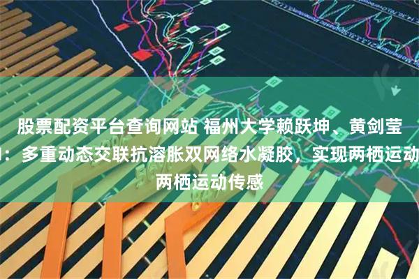 股票配资平台查询网站 福州大学赖跃坤、黄剑莹AFM：多重动态交联抗溶胀双网络水凝胶，实现两栖运动传感