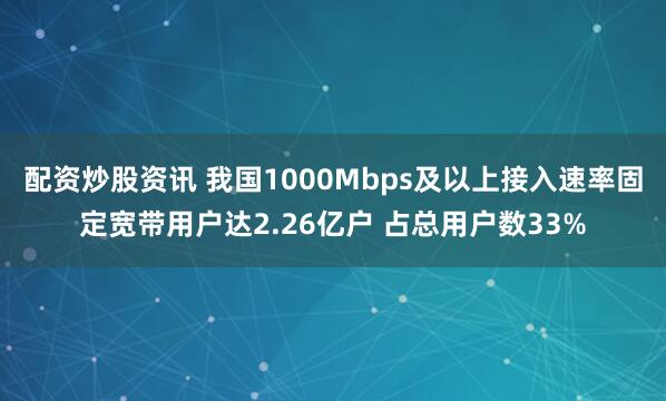配资炒股资讯 我国1000Mbps及以上接入速率固定宽带用户达2.26亿户 占总用户数33%