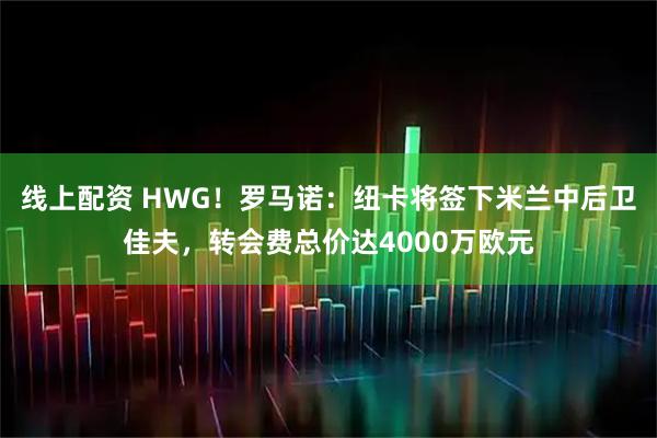 线上配资 HWG！罗马诺：纽卡将签下米兰中后卫佳夫，转会费总价达4000万欧元