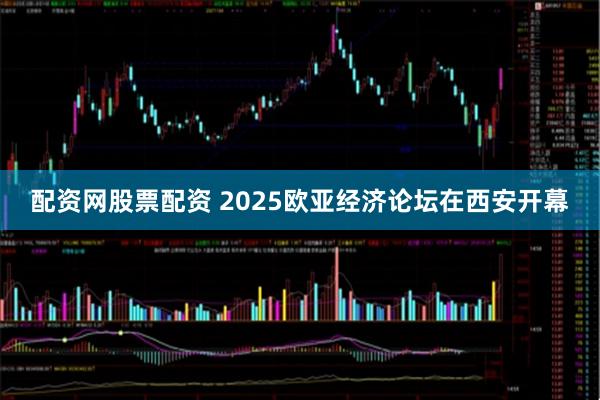 配资网股票配资 2025欧亚经济论坛在西安开幕