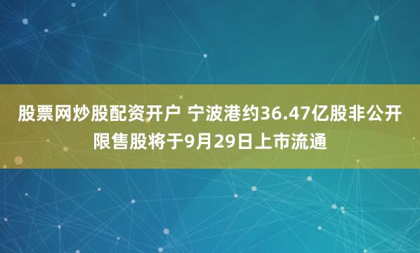 股票网炒股配资开户 宁波港约36.47亿股非公开限售股将于9月29日上市流通