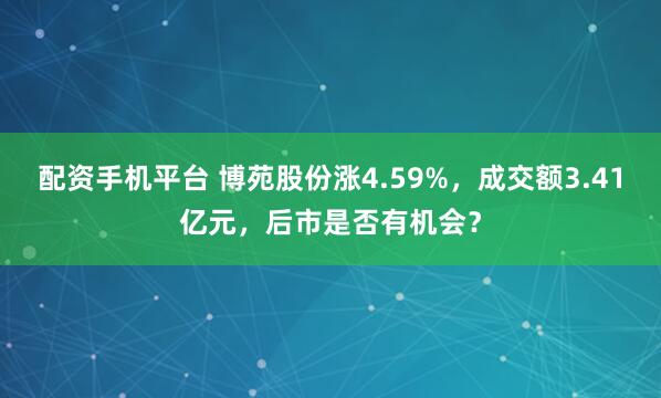 配资手机平台 博苑股份涨4.59%，成交额3.41亿元，后市是否有机会？