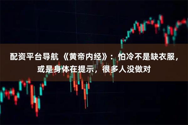 配资平台导航 《黄帝内经》：怕冷不是缺衣服，或是身体在提示，很多人没做对
