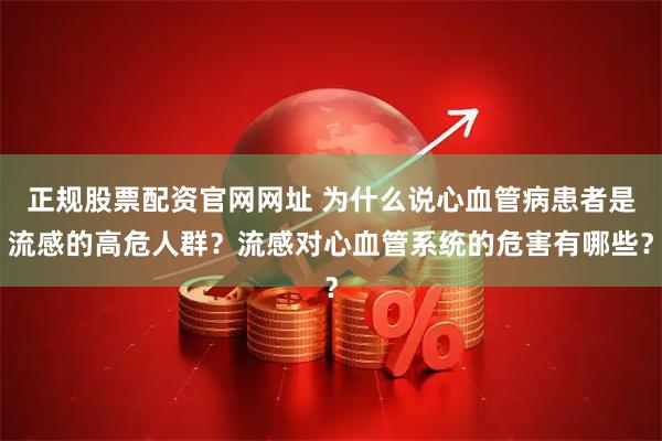 正规股票配资官网网址 为什么说心血管病患者是流感的高危人群？流感对心血管系统的危害有哪些？